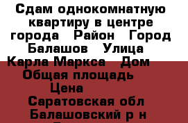 Сдам однокомнатную квартиру в центре города › Район ­ Город Балашов › Улица ­ Карла Маркса › Дом ­ 22 › Общая площадь ­ 30 › Цена ­ 6 000 - Саратовская обл., Балашовский р-н, Балашов г. Недвижимость » Другое   